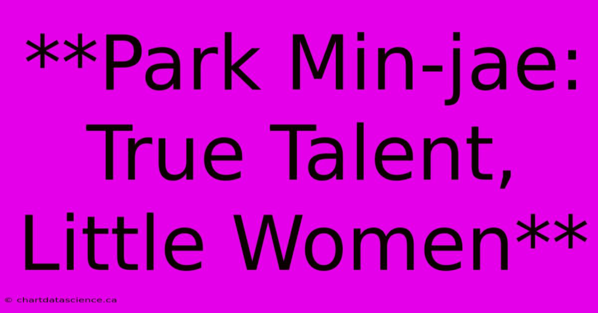 **Park Min-jae: True Talent, Little Women**