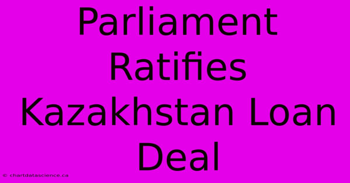 Parliament Ratifies Kazakhstan Loan Deal