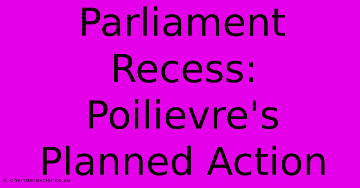 Parliament Recess: Poilievre's Planned Action