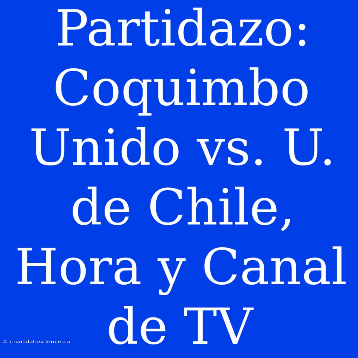 Partidazo: Coquimbo Unido Vs. U. De Chile, Hora Y Canal De TV