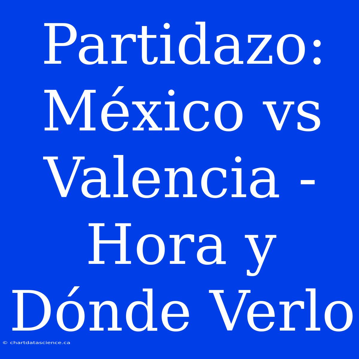 Partidazo: México Vs Valencia - Hora Y Dónde Verlo