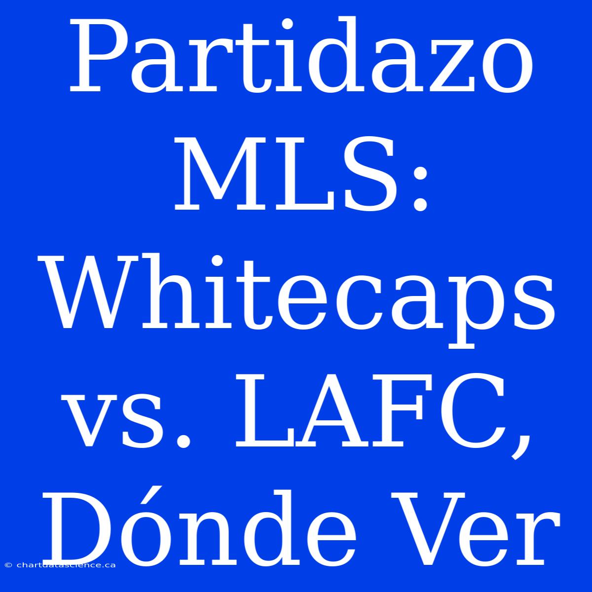 Partidazo MLS: Whitecaps Vs. LAFC, Dónde Ver