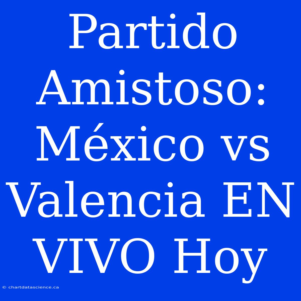 Partido Amistoso: México Vs Valencia EN VIVO Hoy