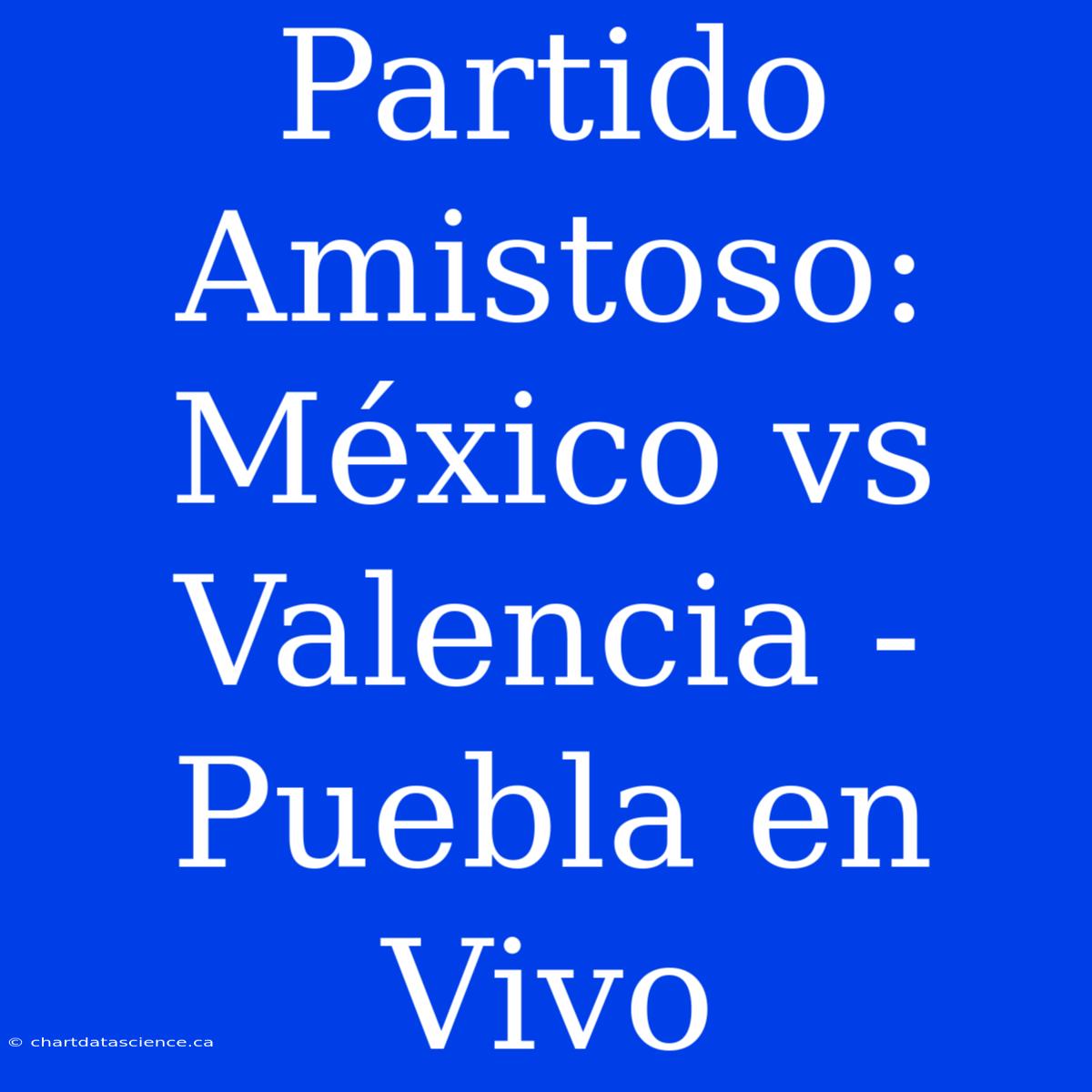 Partido Amistoso: México Vs Valencia - Puebla En Vivo