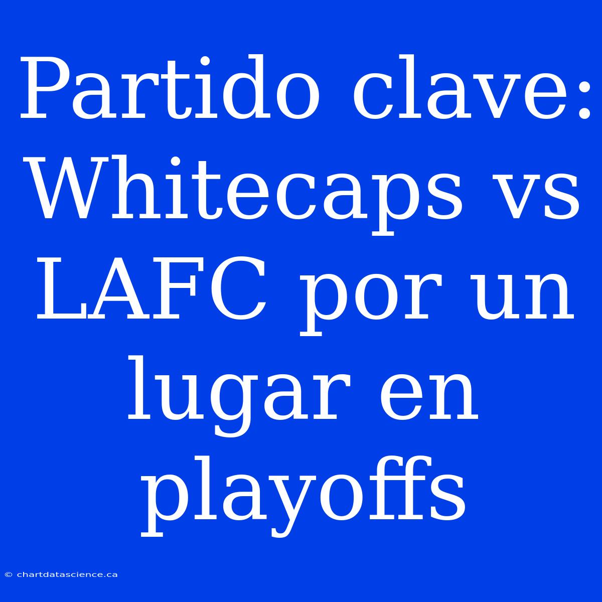 Partido Clave: Whitecaps Vs LAFC Por Un Lugar En Playoffs