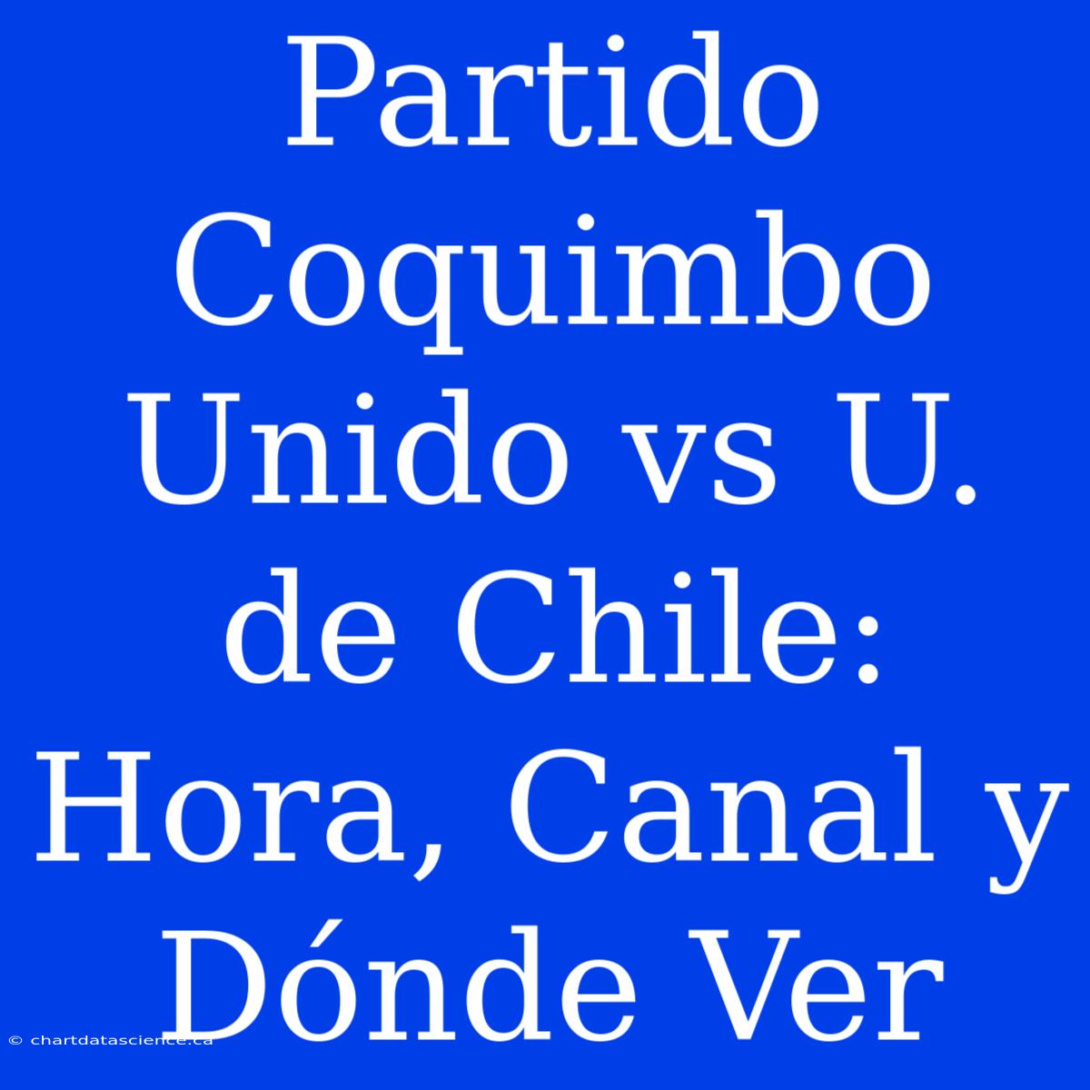 Partido Coquimbo Unido Vs U. De Chile: Hora, Canal Y Dónde Ver