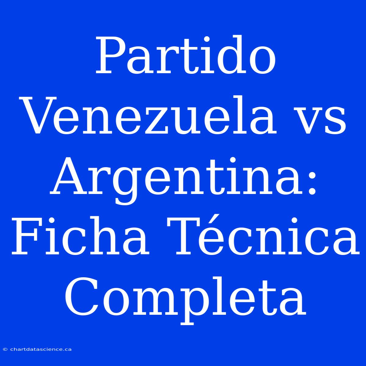 Partido Venezuela Vs Argentina: Ficha Técnica Completa