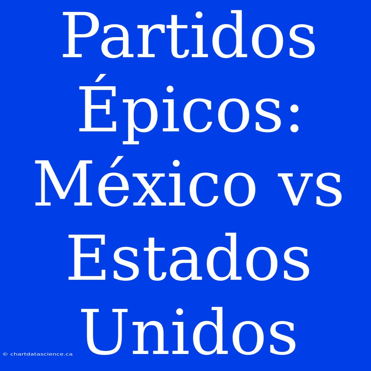 Partidos Épicos: México Vs Estados Unidos