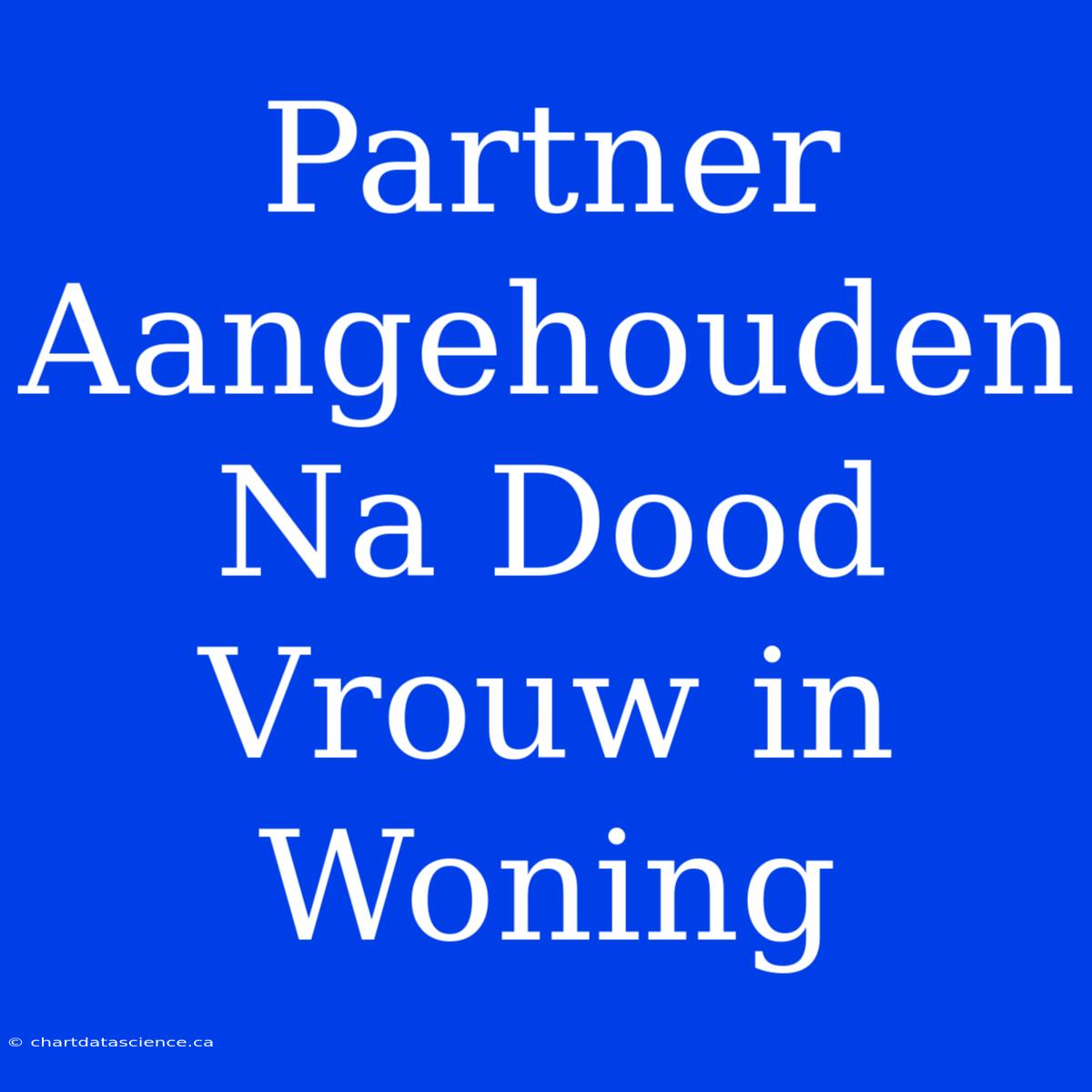 Partner Aangehouden Na Dood Vrouw In Woning