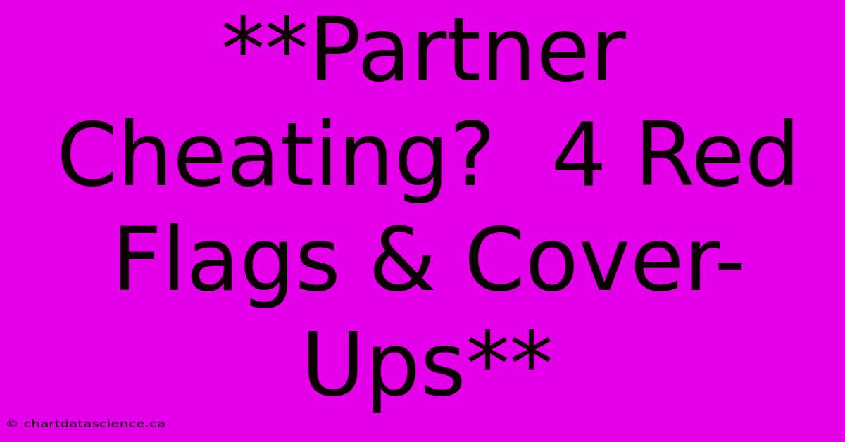 **Partner Cheating?  4 Red Flags & Cover-Ups**