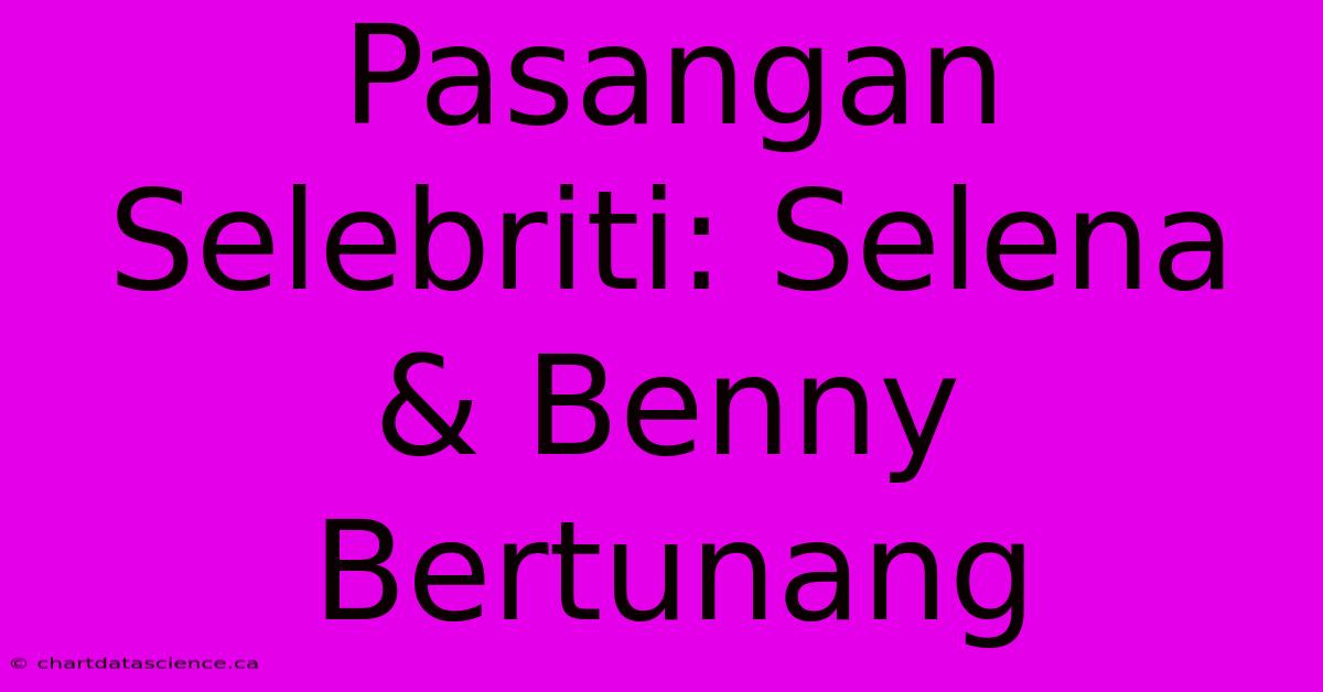 Pasangan Selebriti: Selena & Benny Bertunang