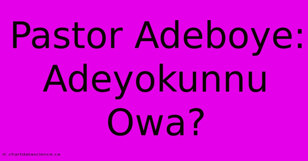 Pastor Adeboye: Adeyokunnu Owa?