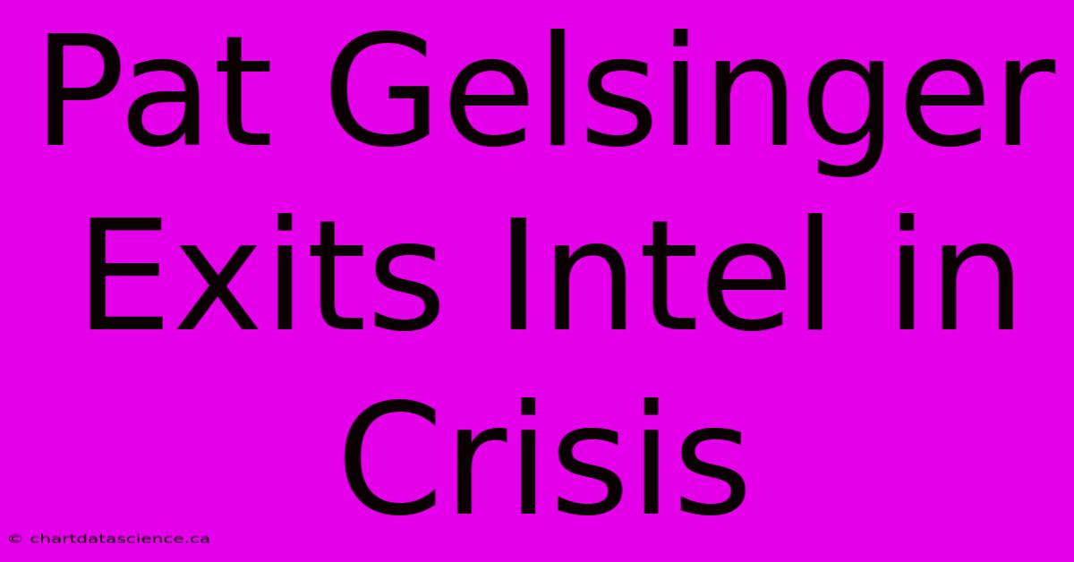 Pat Gelsinger Exits Intel In Crisis