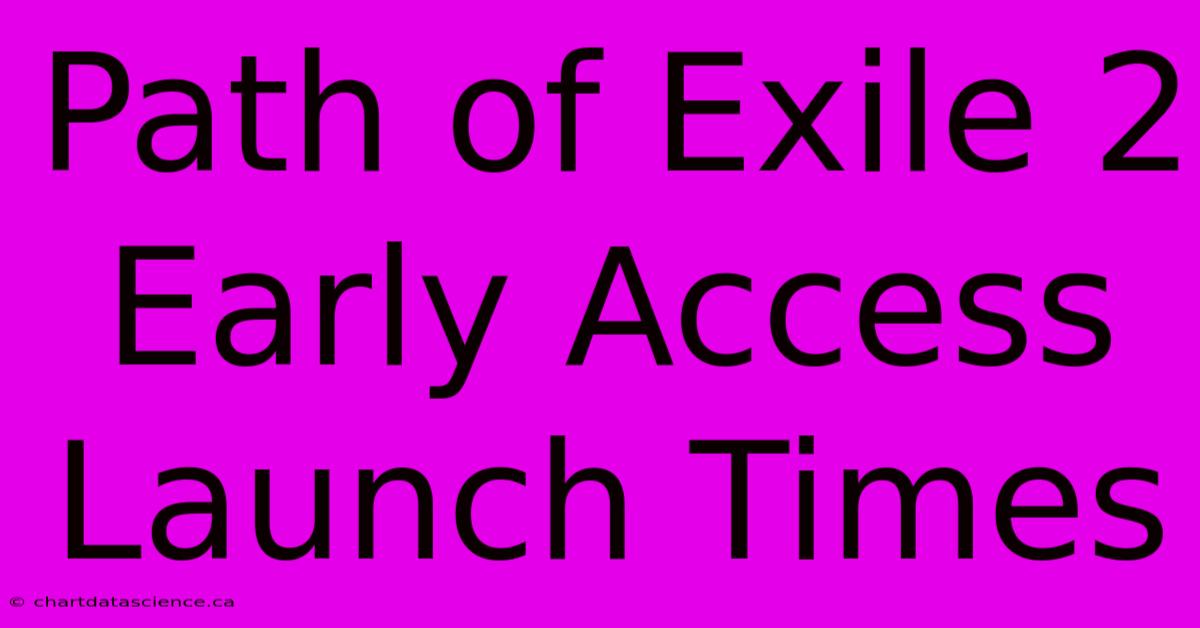 Path Of Exile 2 Early Access Launch Times