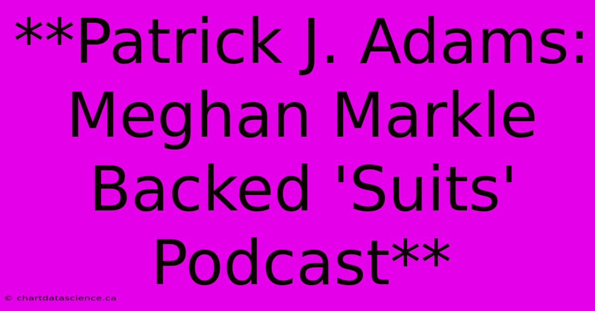 **Patrick J. Adams: Meghan Markle Backed 'Suits' Podcast**