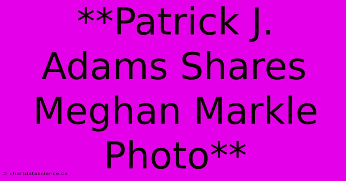 **Patrick J. Adams Shares Meghan Markle Photo**