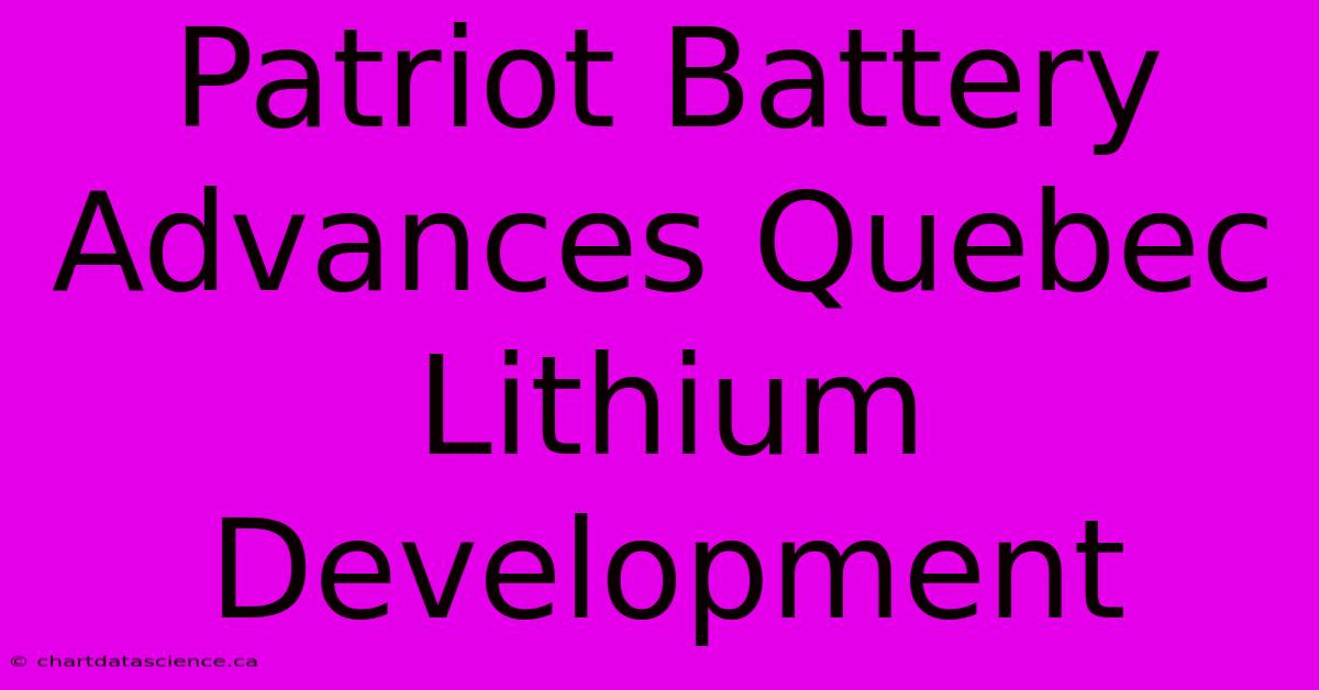 Patriot Battery Advances Quebec Lithium Development