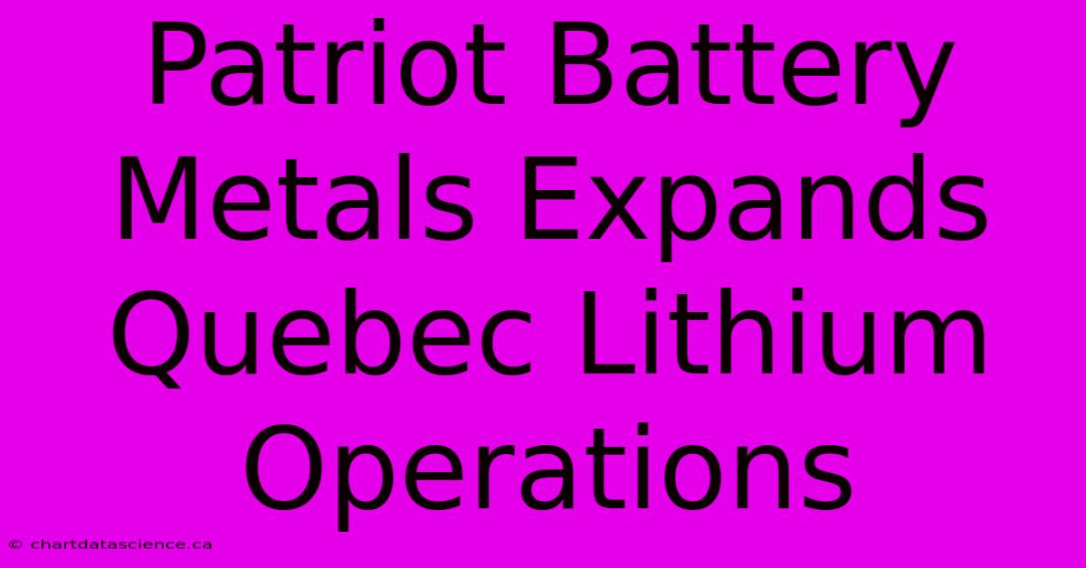 Patriot Battery Metals Expands Quebec Lithium Operations