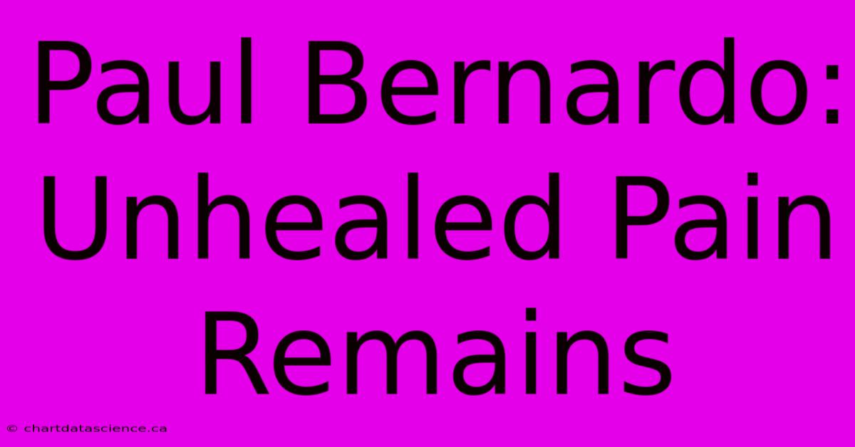 Paul Bernardo: Unhealed Pain Remains