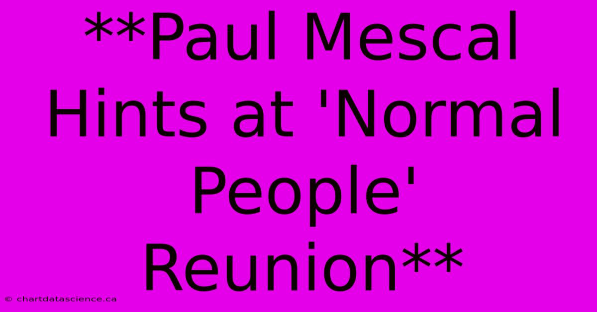 **Paul Mescal Hints At 'Normal People' Reunion**