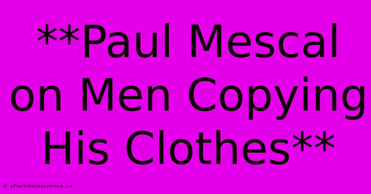 **Paul Mescal On Men Copying His Clothes** 