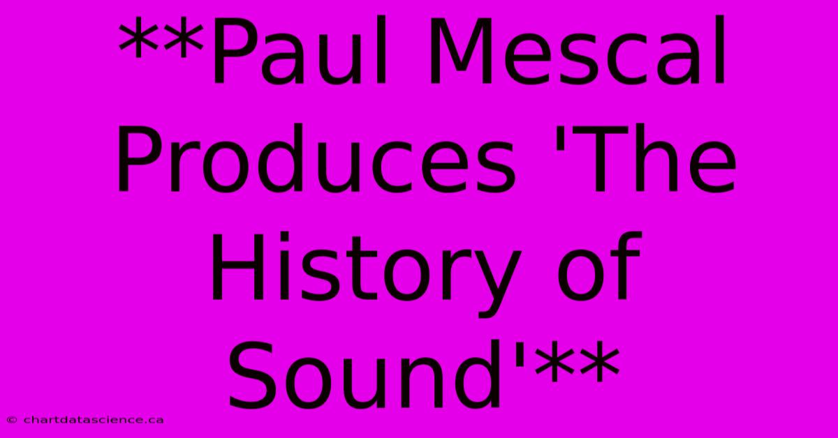 **Paul Mescal Produces 'The History Of Sound'** 