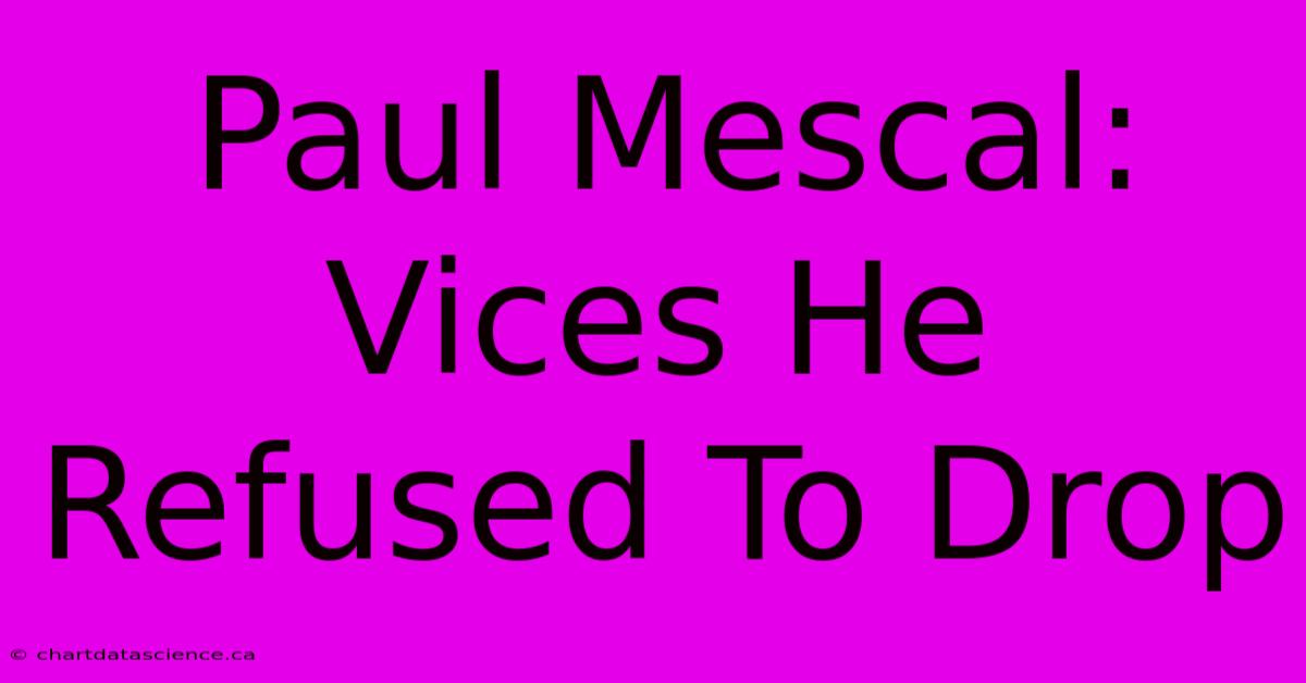 Paul Mescal: Vices He Refused To Drop