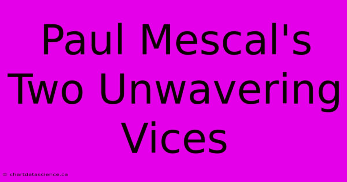 Paul Mescal's Two Unwavering Vices