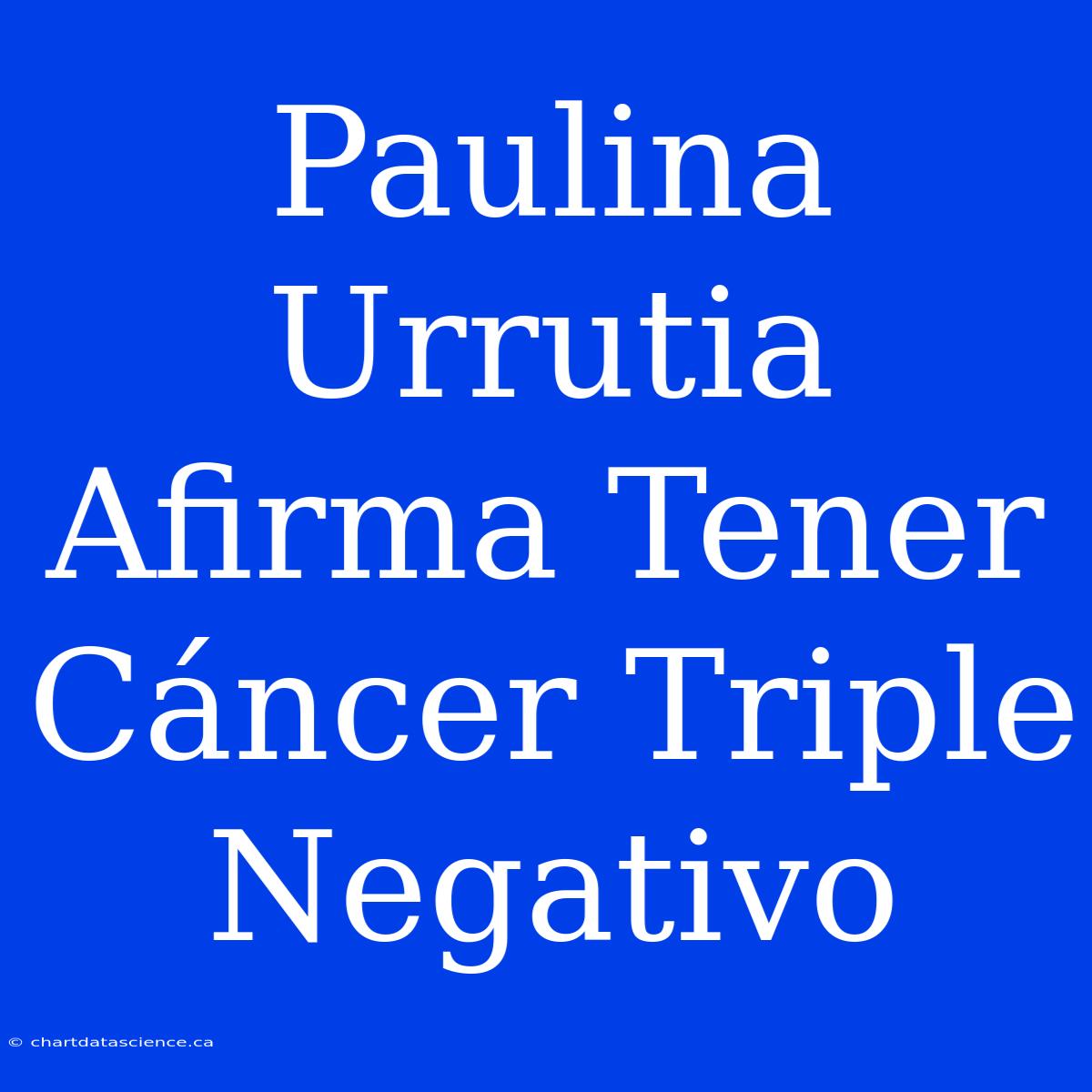 Paulina Urrutia Afirma Tener Cáncer Triple Negativo