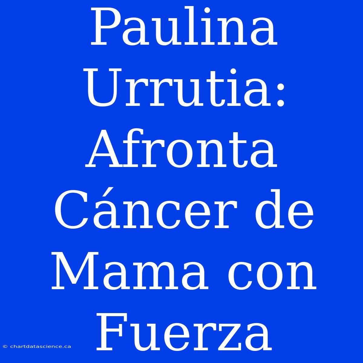 Paulina Urrutia: Afronta Cáncer De Mama Con Fuerza