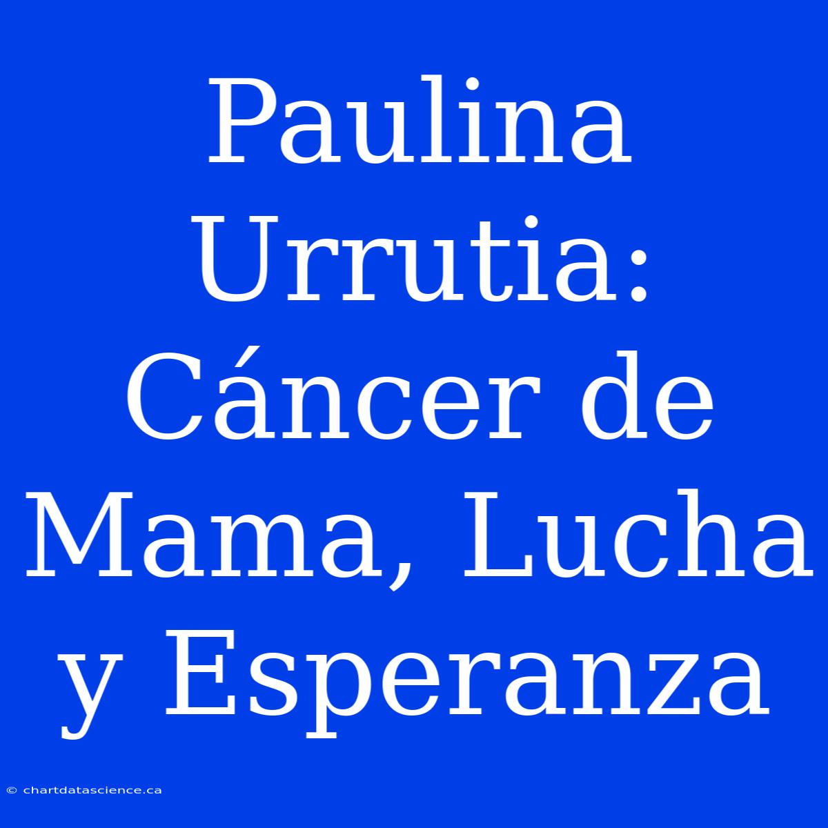 Paulina Urrutia: Cáncer De Mama, Lucha Y Esperanza