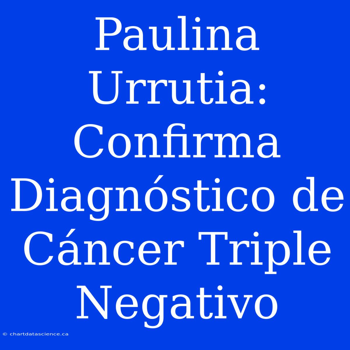 Paulina Urrutia: Confirma Diagnóstico De Cáncer Triple Negativo