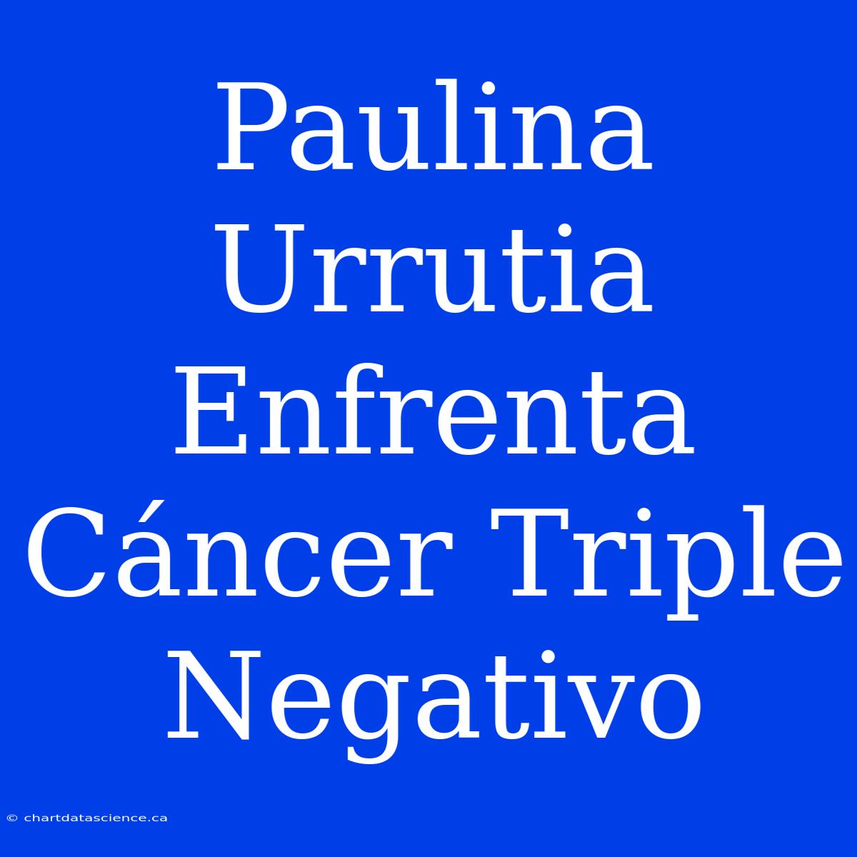 Paulina Urrutia Enfrenta Cáncer Triple Negativo