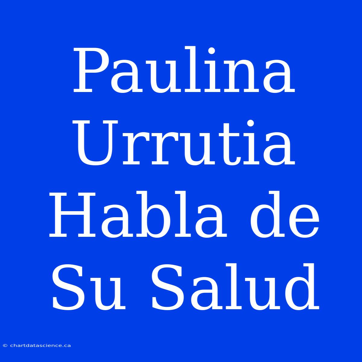 Paulina Urrutia Habla De Su Salud