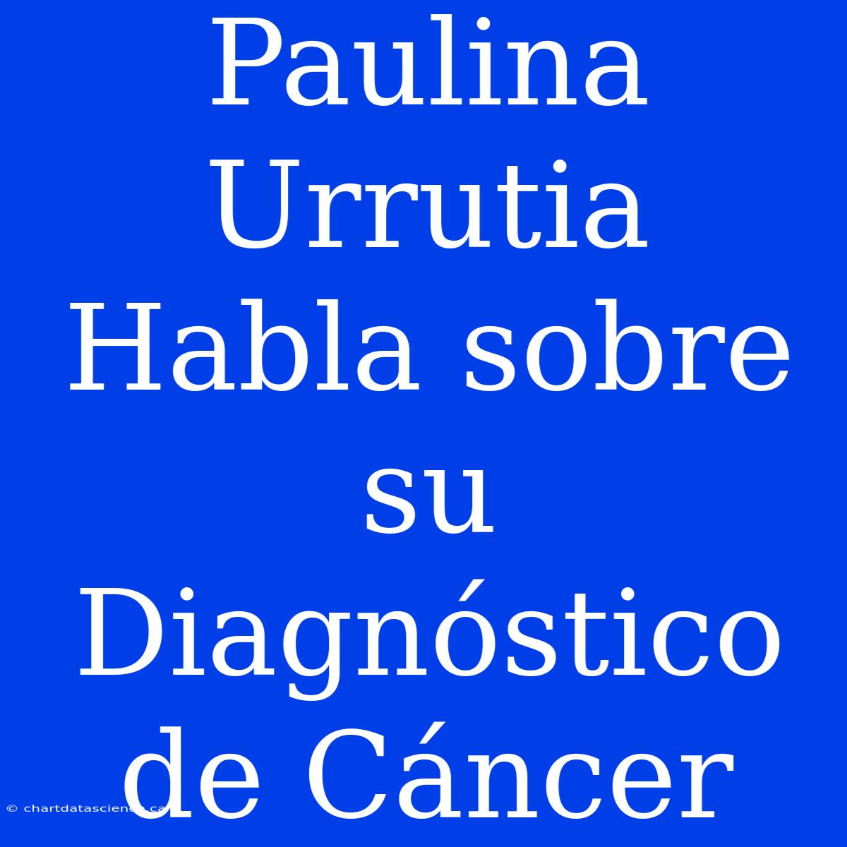 Paulina Urrutia Habla Sobre Su Diagnóstico De Cáncer