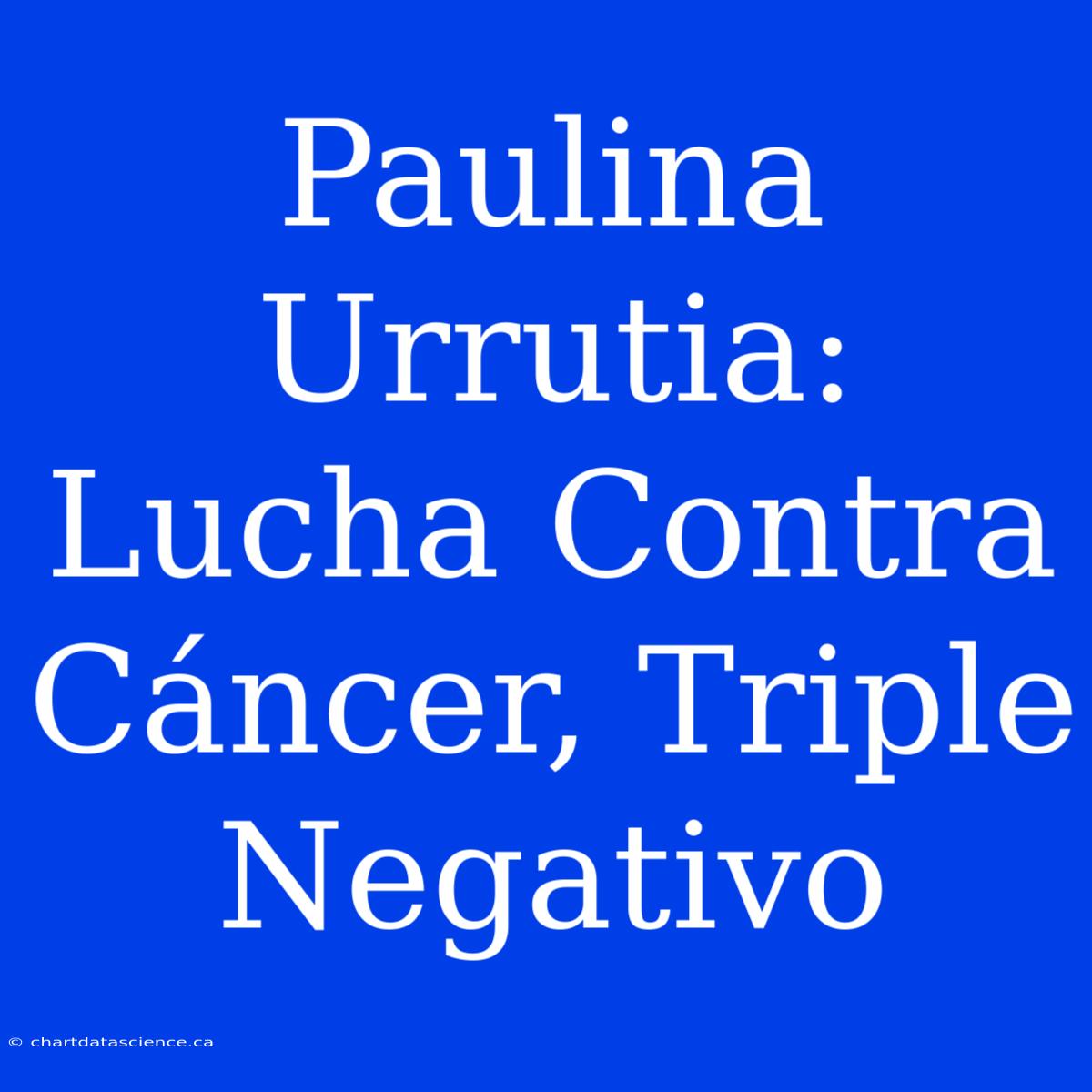 Paulina Urrutia: Lucha Contra Cáncer, Triple Negativo