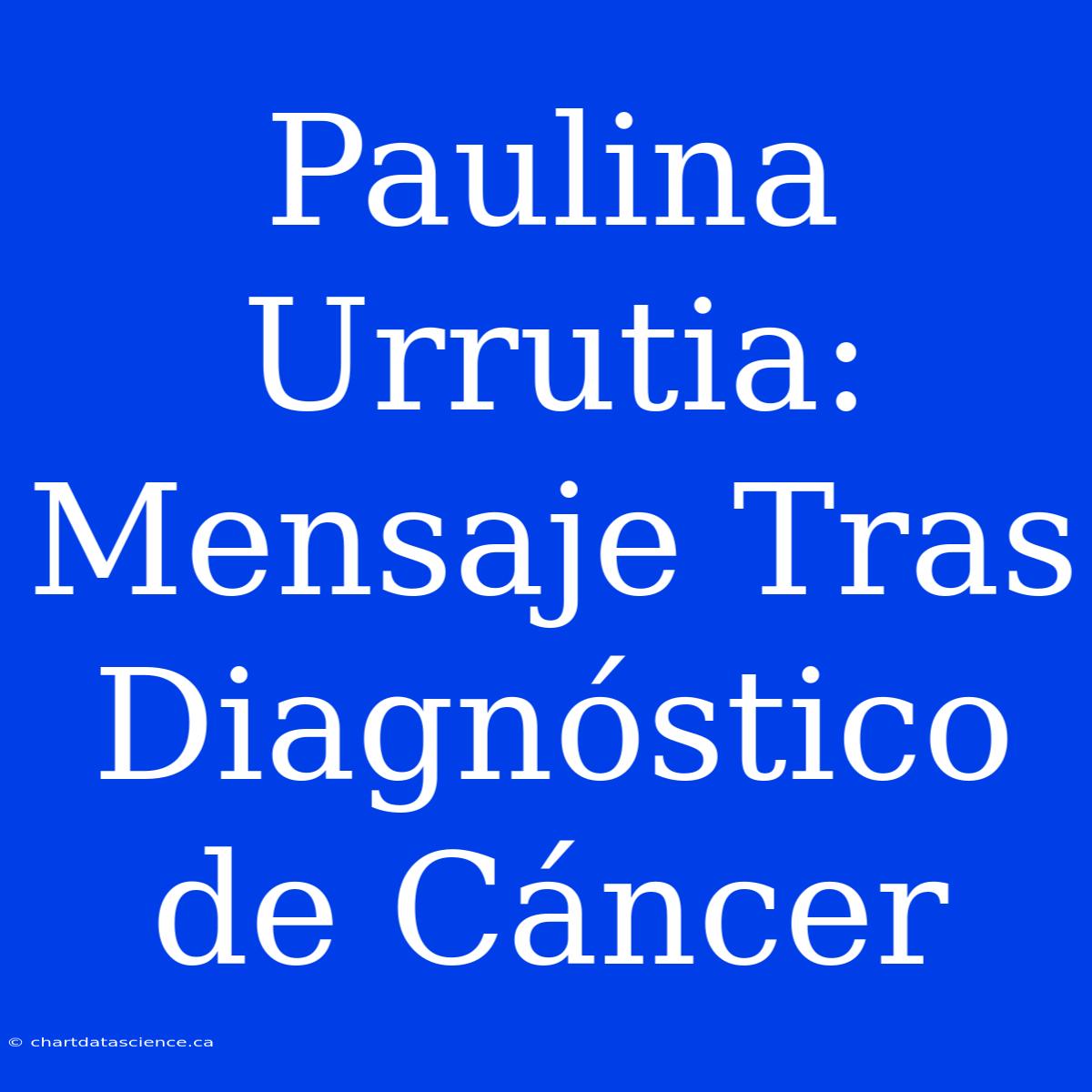 Paulina Urrutia: Mensaje Tras Diagnóstico De Cáncer