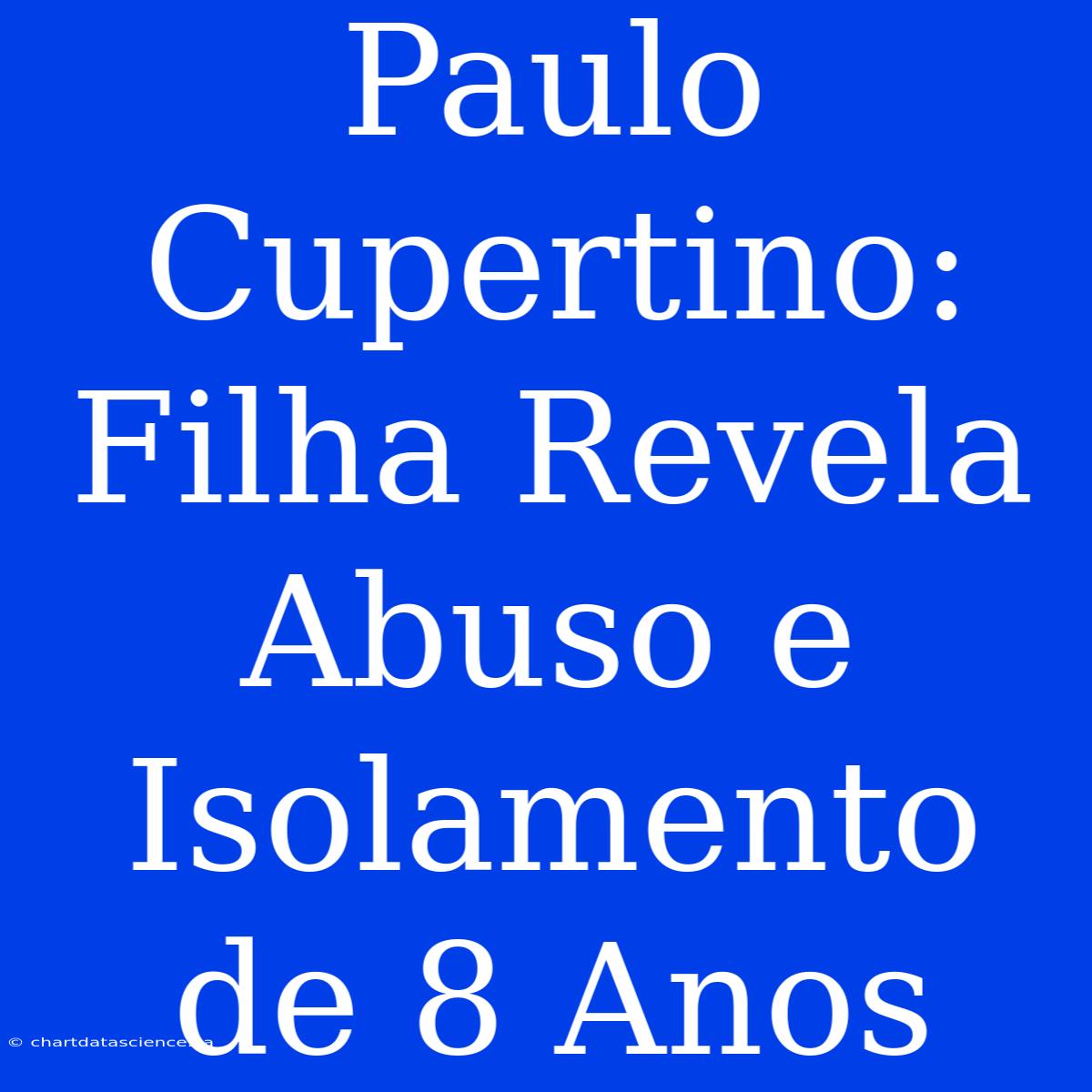 Paulo Cupertino: Filha Revela Abuso E Isolamento De 8 Anos