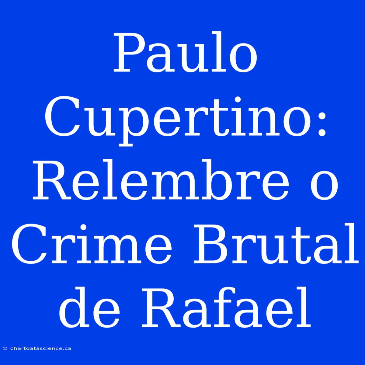 Paulo Cupertino: Relembre O Crime Brutal De Rafael