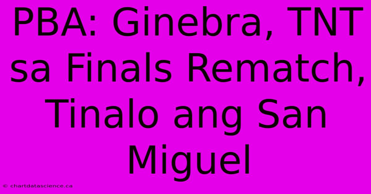 PBA: Ginebra, TNT Sa Finals Rematch, Tinalo Ang San Miguel 