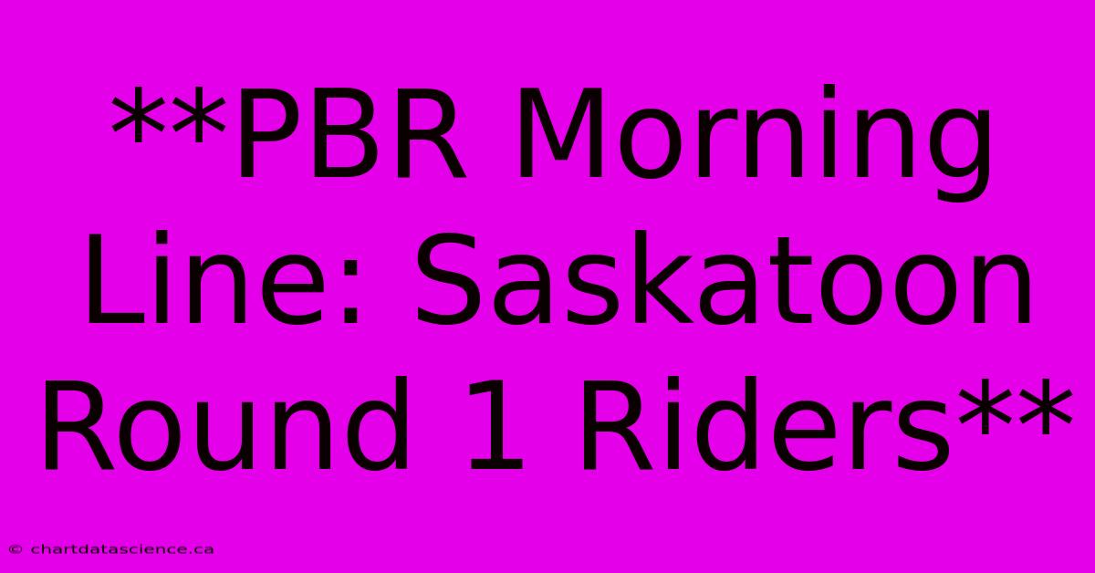 **PBR Morning Line: Saskatoon Round 1 Riders** 