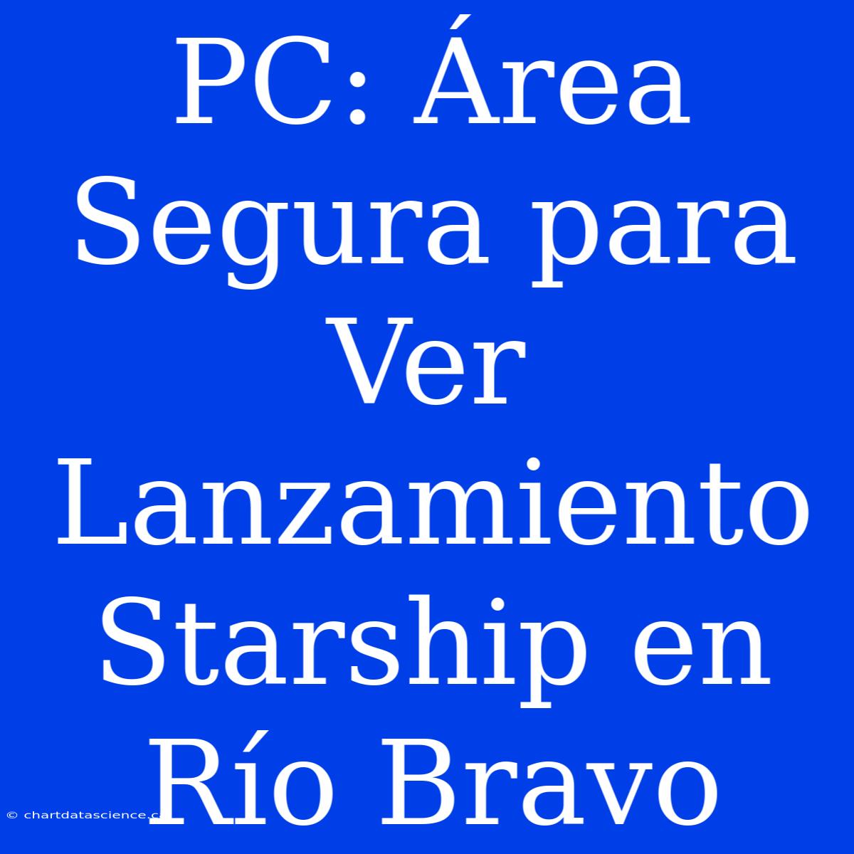 PC: Área Segura Para Ver Lanzamiento Starship En Río Bravo