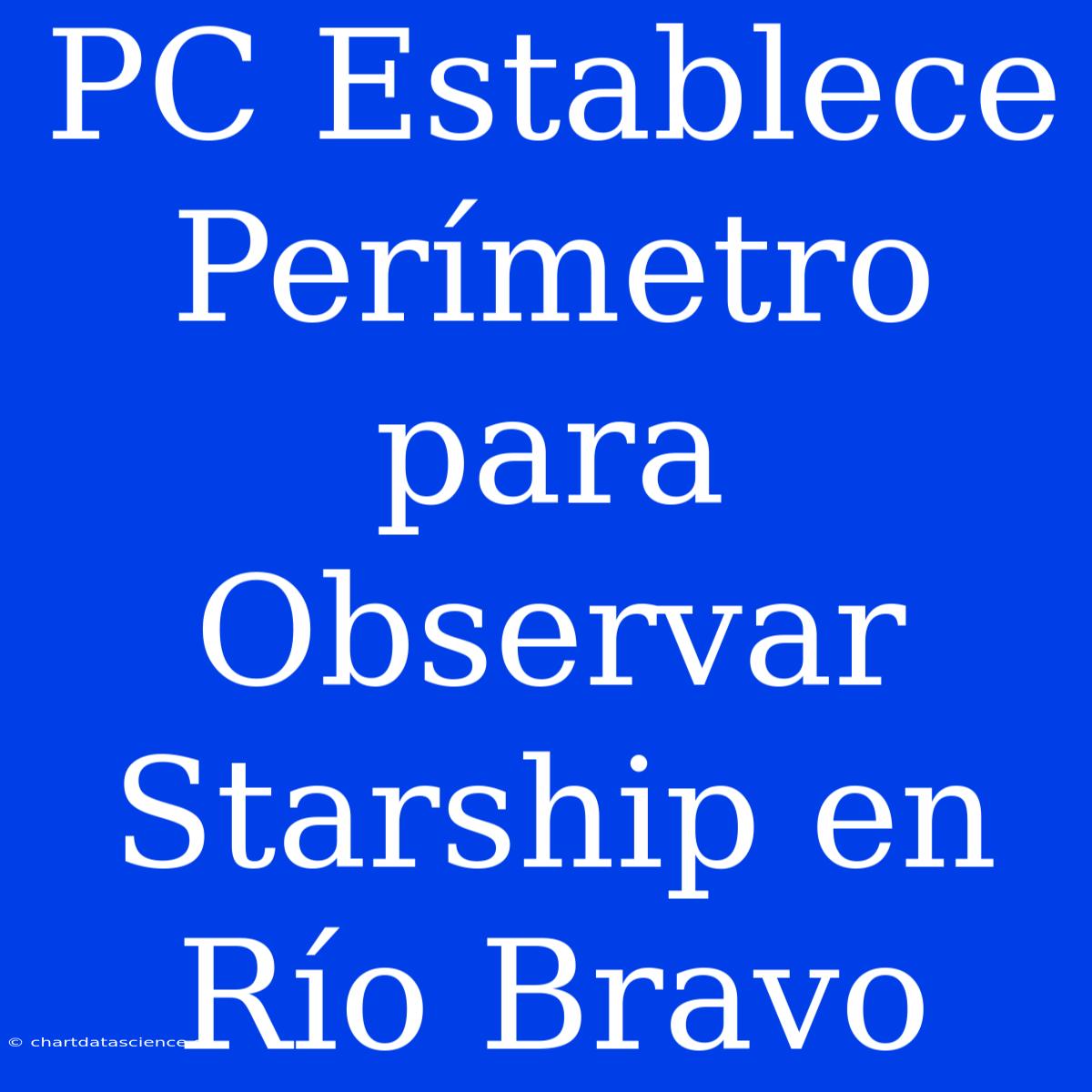 PC Establece Perímetro Para Observar Starship En Río Bravo