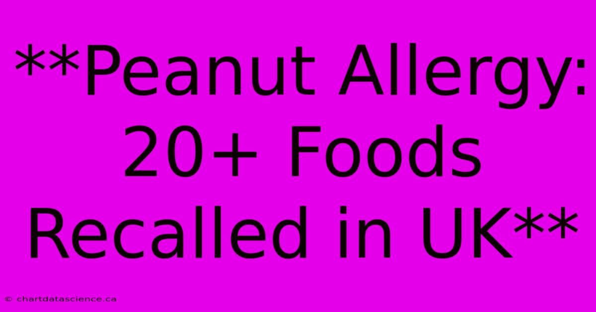 **Peanut Allergy: 20+ Foods Recalled In UK**