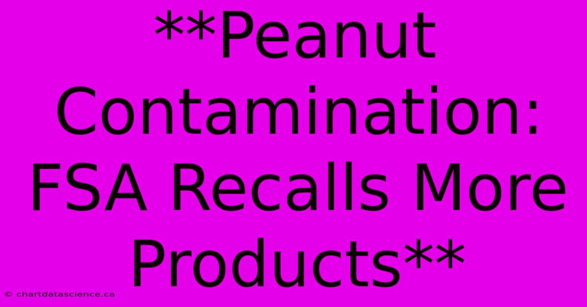 **Peanut Contamination: FSA Recalls More Products**