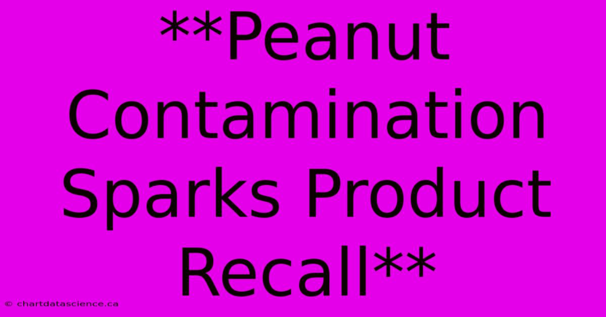 **Peanut Contamination Sparks Product Recall**