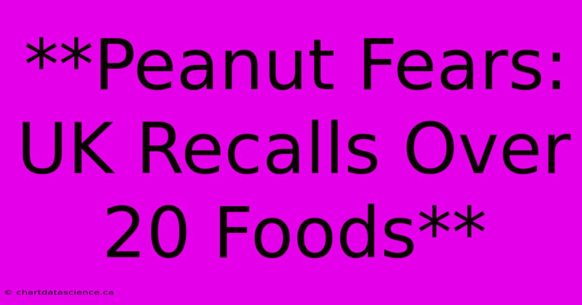 **Peanut Fears: UK Recalls Over 20 Foods**