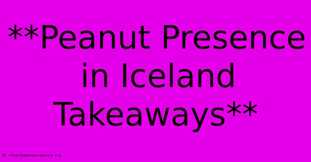 **Peanut Presence In Iceland Takeaways**