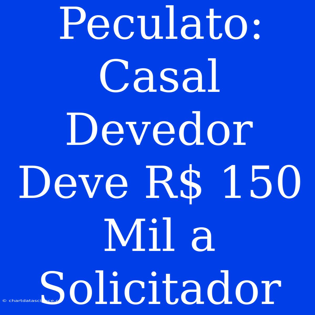 Peculato: Casal Devedor Deve R$ 150 Mil A Solicitador