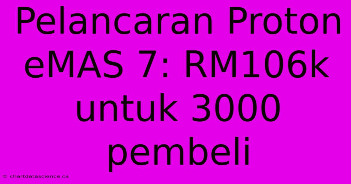 Pelancaran Proton EMAS 7: RM106k Untuk 3000 Pembeli